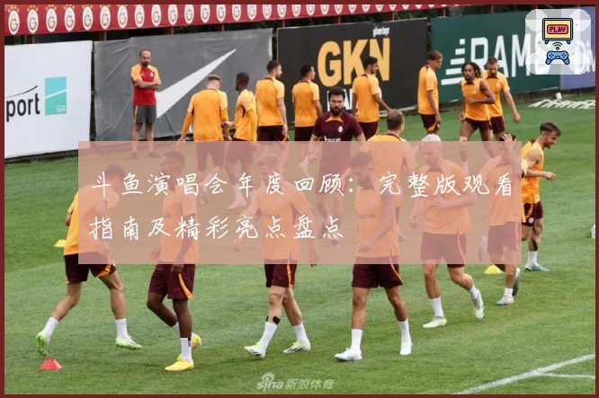 斗鱼演唱会年度回顾：完整版观看指南及精彩亮点盘点