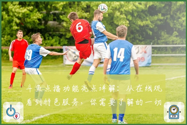 斗鱼点播功能亮点详解：从在线观看到特色服务，你需要了解的一切