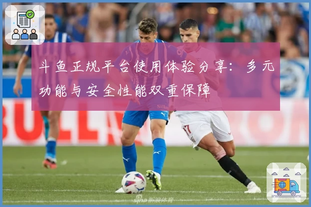 斗鱼正规平台使用体验分享：多元功能与安全性能双重保障