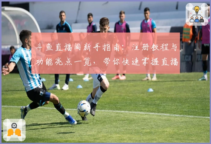 斗鱼直播间新手指南：注册教程与功能亮点一览，带你快速掌握直播互动技巧