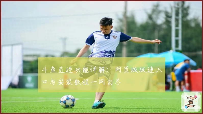 斗鱼直连功能详解：网页版极速入口与安装教程一网打尽