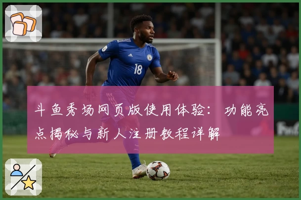 斗鱼秀场网页版使用体验：功能亮点揭秘与新人注册教程详解