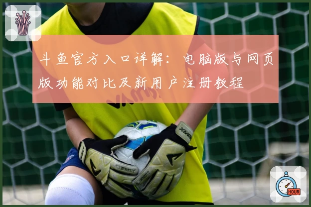 斗鱼官方入口详解：电脑版与网页版功能对比及新用户注册教程
