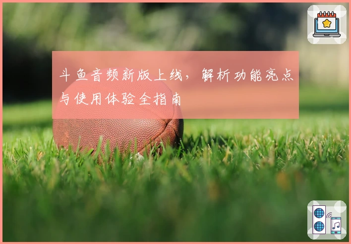 斗鱼音频新版上线，解析功能亮点与使用体验全指南