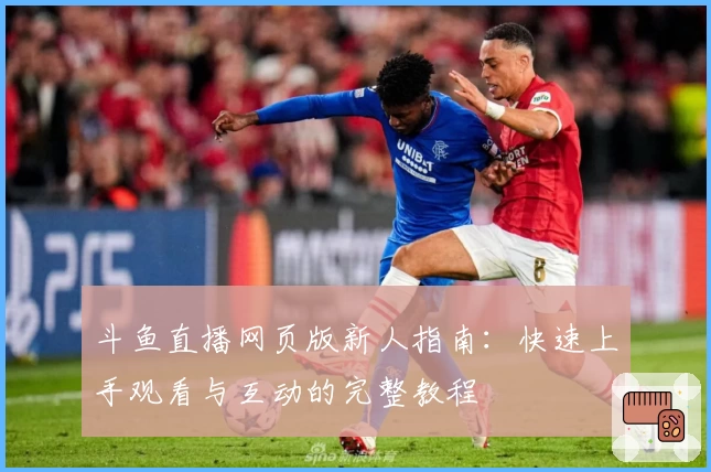 斗鱼直播网页版新人指南：快速上手观看与互动的完整教程
