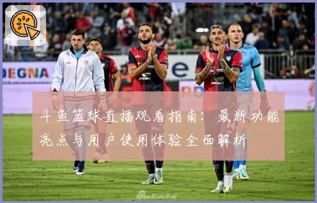 斗鱼篮球直播观看指南：最新功能亮点与用户使用体验全面解析