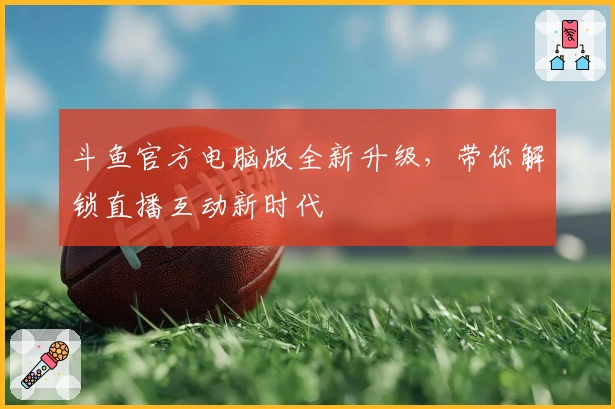 斗鱼官方电脑版全新升级，带你解锁直播互动新时代