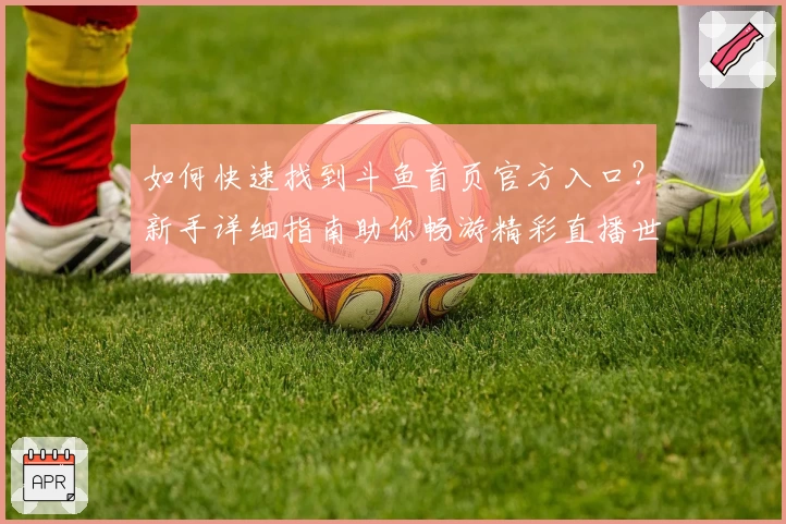如何快速找到斗鱼首页官方入口？新手详细指南助你畅游精彩直播世界