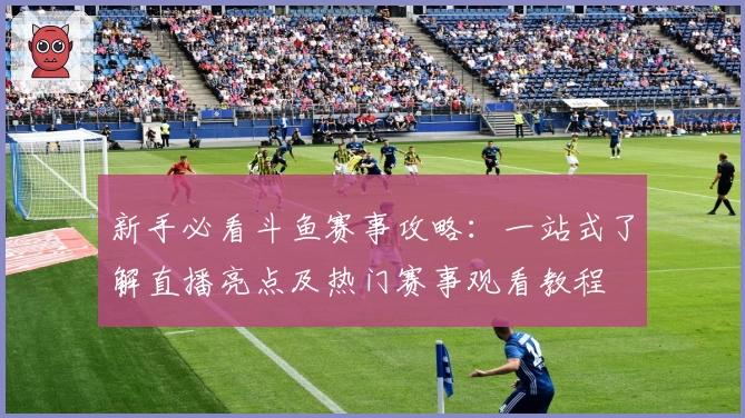 新手必看斗鱼赛事攻略：一站式了解直播亮点及热门赛事观看教程