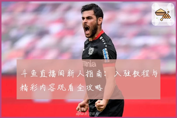 斗鱼直播间新人指南：入驻教程与精彩内容观看全攻略