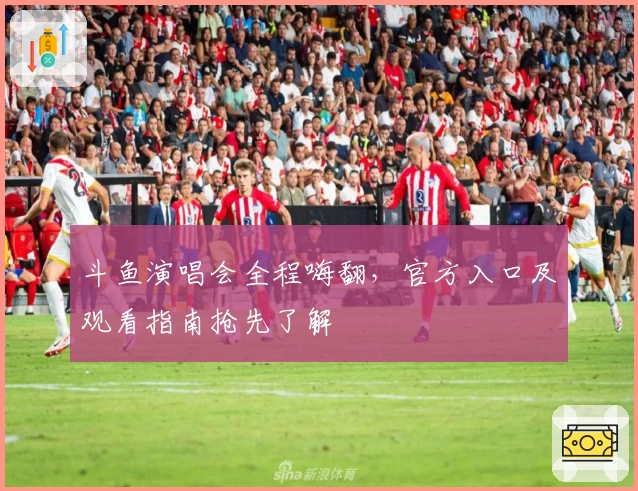 斗鱼演唱会全程嗨翻，官方入口及观看指南抢先了解