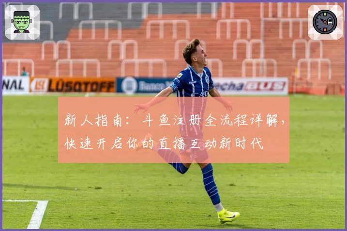 新人指南：斗鱼注册全流程详解，快速开启你的直播互动新时代