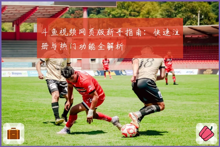 斗鱼视频网页版新手指南：快速注册与热门功能全解析