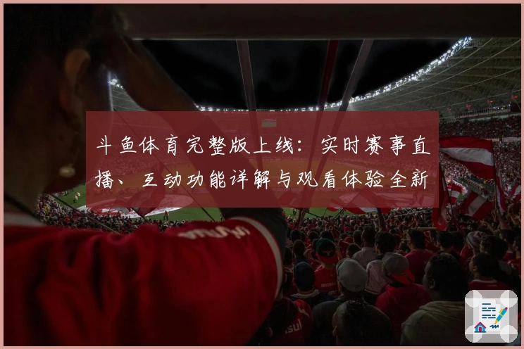 斗鱼体育完整版上线：实时赛事直播、互动功能详解与观看体验全新升级