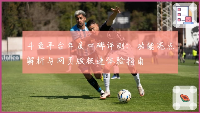 斗鱼平台年度口碑评测：功能亮点解析与网页版极速体验指南