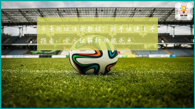斗鱼论坛注册教程:新手快速上手指南,全方位解析功能亮点