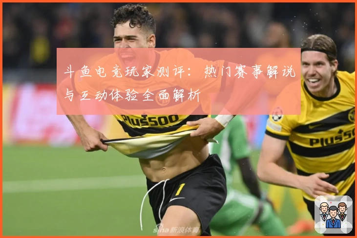 斗鱼电竞玩家测评:热门赛事解说与互动体验全面解析