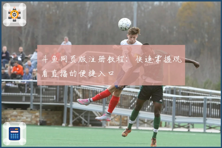 斗鱼网页版注册教程：快速掌握观看直播的便捷入口