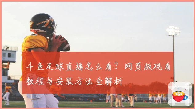 斗鱼足球直播怎么看？网页版观看教程与安装方法全解析