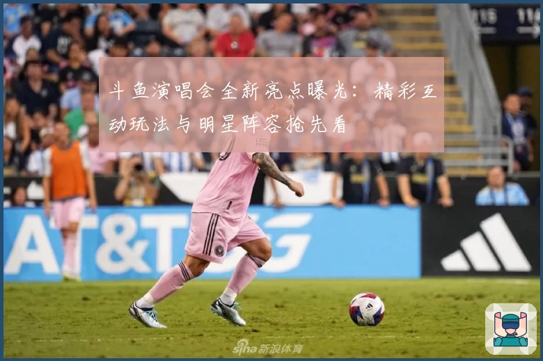 斗鱼演唱会全新亮点曝光:精彩互动玩法与明星阵容抢先看