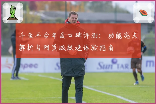 斗鱼平台年度口碑评测：功能亮点解析与网页版极速体验指南