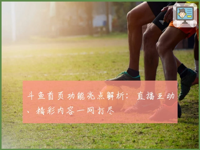 斗鱼首页功能亮点解析：直播互动、精彩内容一网打尽