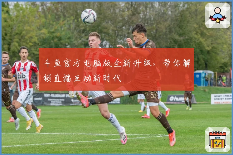 斗鱼官方电脑版全新升级，带你解锁直播互动新时代