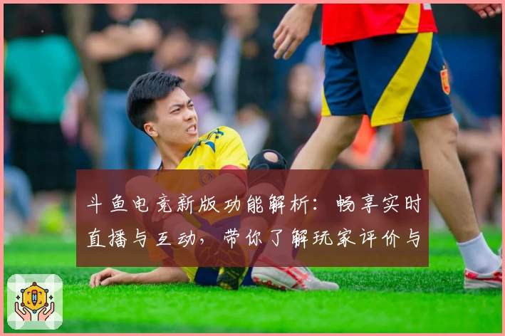 斗鱼电竞新版功能解析：畅享实时直播与互动，带你了解玩家评价与精彩操作秘诀