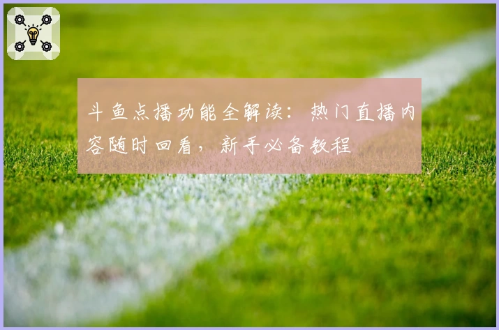 斗鱼点播功能全解读：热门直播内容随时回看，新手必备教程