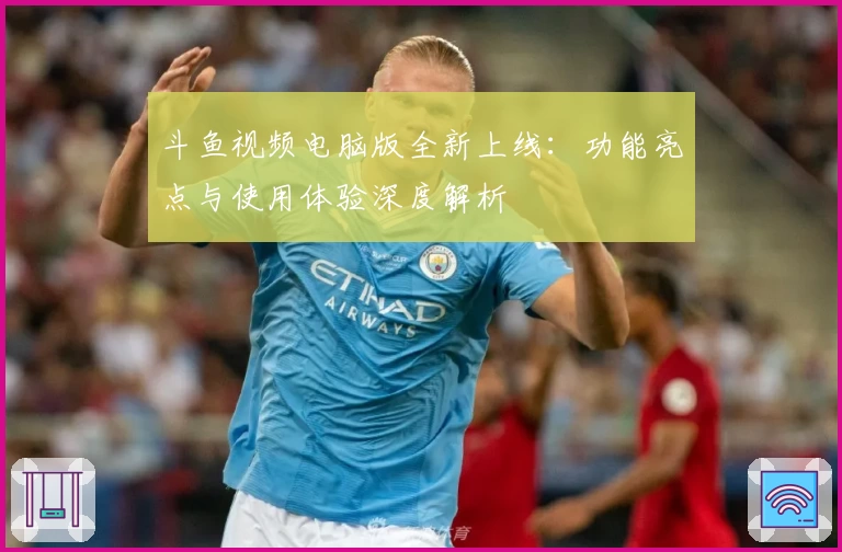 斗鱼视频电脑版全新上线：功能亮点与使用体验深度解析