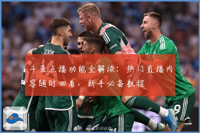 斗鱼点播功能全解读：热门直播内容随时回看，新手必备教程