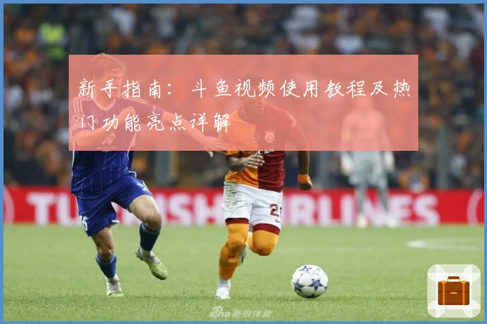 新手指南：斗鱼视频使用教程及热门功能亮点详解