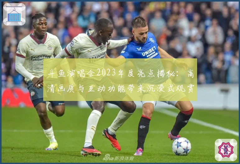 斗鱼演唱会2023年度亮点揭秘：高清画质与互动功能带来沉浸式观赏体验