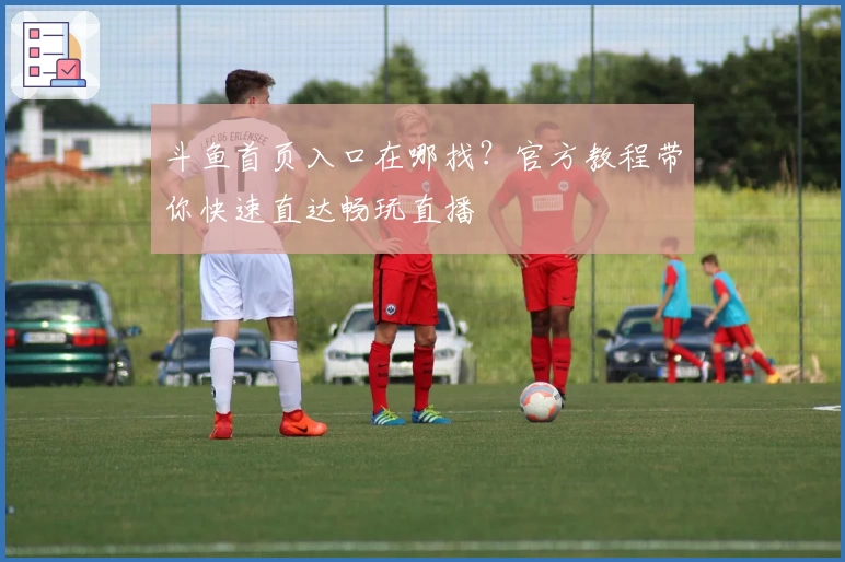 斗鱼首页入口在哪找？官方教程带你快速直达畅玩直播