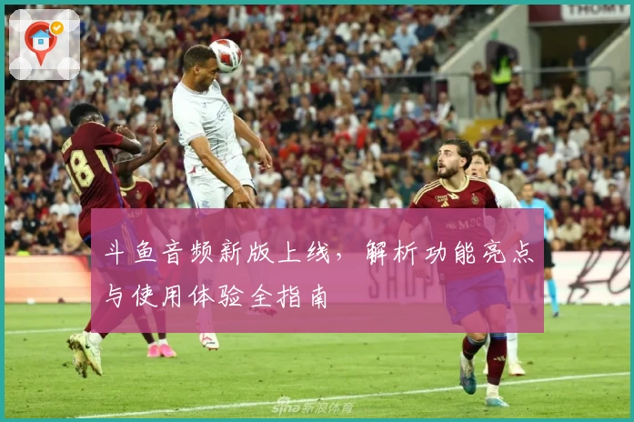 斗鱼音频新版上线，解析功能亮点与使用体验全指南