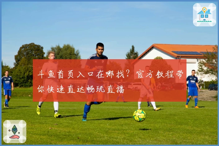 斗鱼首页入口在哪找？官方教程带你快速直达畅玩直播