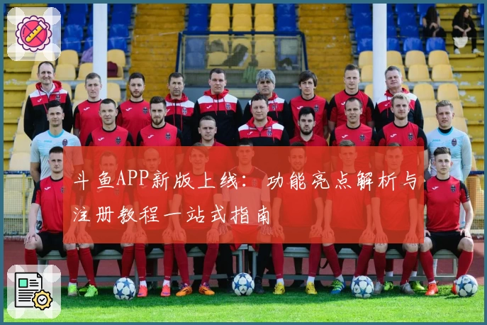 斗鱼APP新版上线：功能亮点解析与注册教程一站式指南