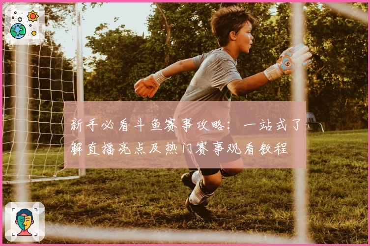 新手必看斗鱼赛事攻略：一站式了解直播亮点及热门赛事观看教程