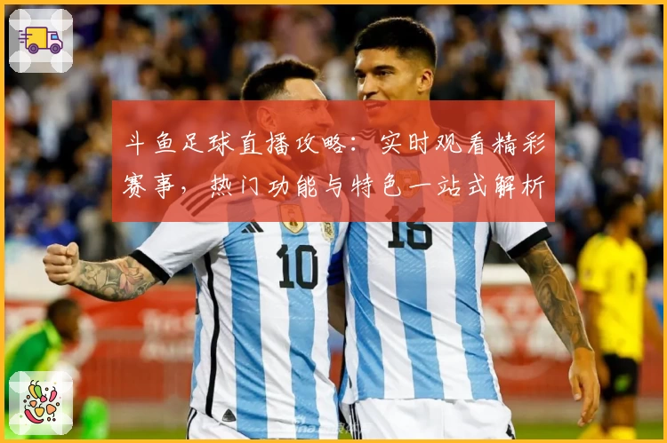 斗鱼足球直播攻略：实时观看精彩赛事，热门功能与特色一站式解析