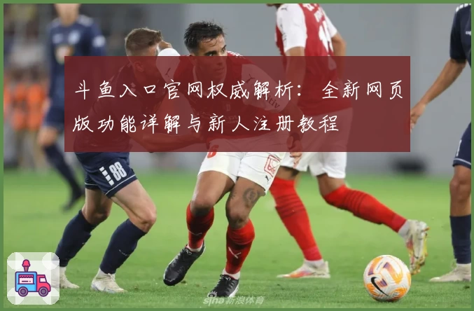 斗鱼入口官网权威解析：全新网页版功能详解与新人注册教程