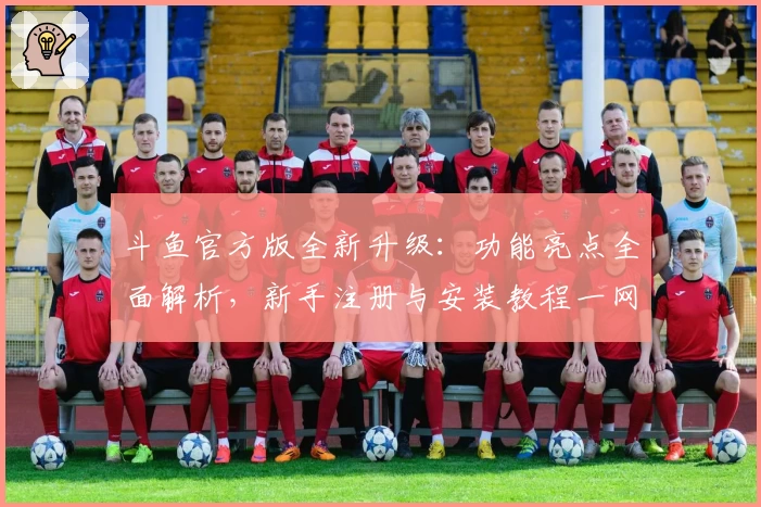 斗鱼官方版全新升级：功能亮点全面解析，新手注册与安装教程一网打尽
