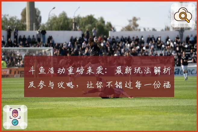 斗鱼活动重磅来袭：最新玩法解析及参与攻略，让你不错过每一份福利