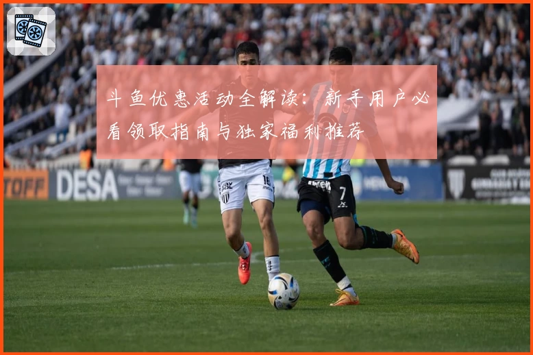 斗鱼优惠活动全解读：新手用户必看领取指南与独家福利推荐