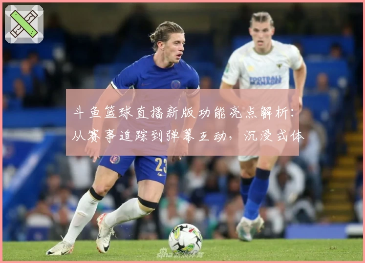 斗鱼篮球直播新版功能亮点解析：从赛事追踪到弹幕互动，沉浸式体验来袭