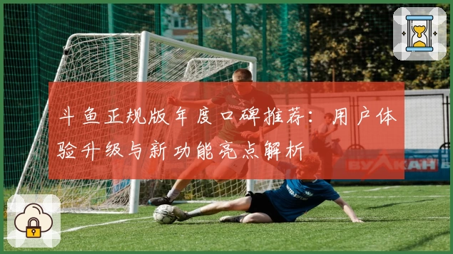 斗鱼正规版年度口碑推荐：用户体验升级与新功能亮点解析