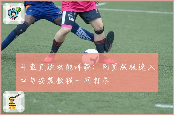 斗鱼直连功能详解：网页版极速入口与安装教程一网打尽