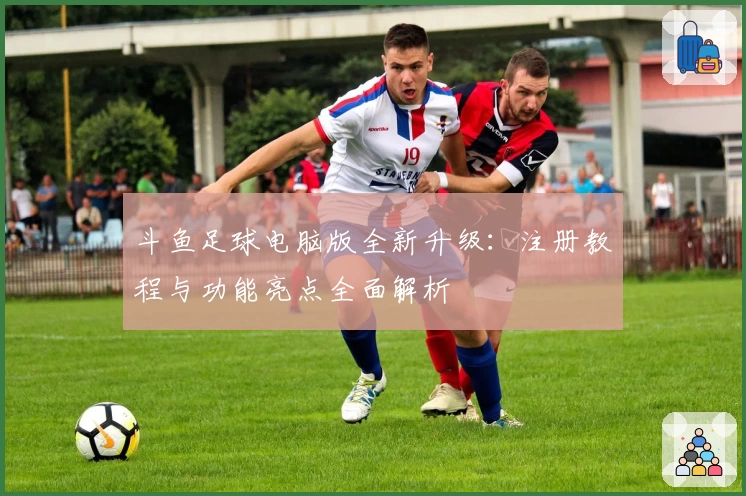斗鱼足球电脑版全新升级：注册教程与功能亮点全面解析