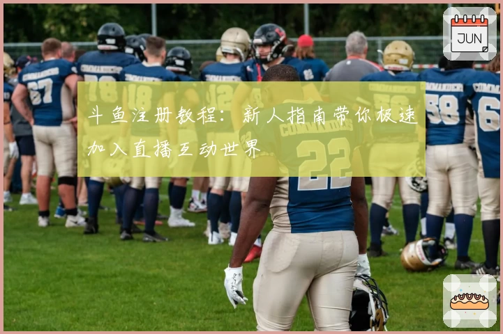 斗鱼注册教程：新人指南带你极速加入直播互动世界