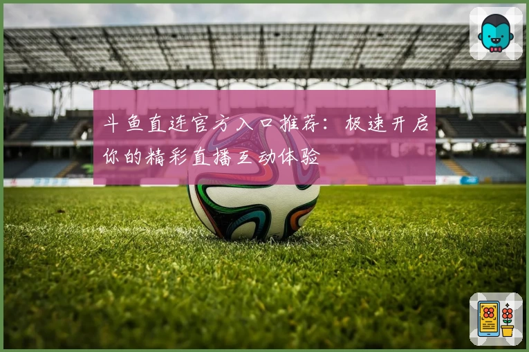 斗鱼直连官方入口推荐：极速开启你的精彩直播互动体验