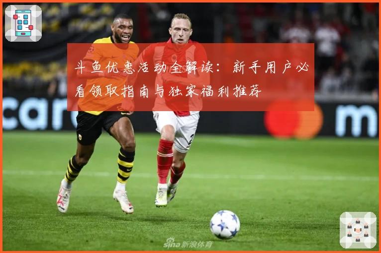 斗鱼优惠活动全解读：新手用户必看领取指南与独家福利推荐